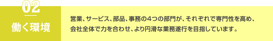 働く環境 営業、サービス、部品、事務の4つの部門が、それぞれで専門性を高め、会社全体で力を合わせ、より円滑な業務遂行を目指しています。